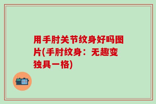 用手肘关节纹身好吗图片(手肘纹身:无趣变独具一格) 用手肘关节纹身好吗图片(手肘纹身:无趣变独具一格)