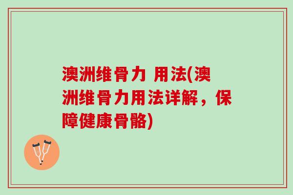 澳洲维骨力 用法(澳洲维骨力用法详解，保障健康骨骼)