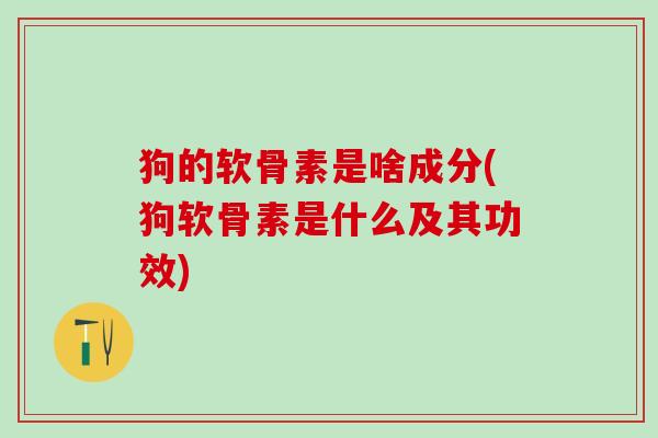 狗的软骨素是啥成分(狗软骨素是什么及其功效)