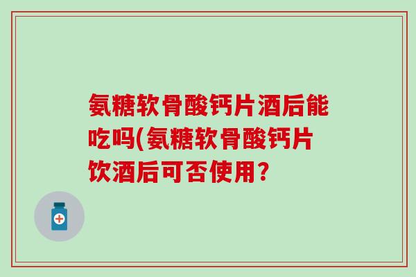 氨糖软骨酸钙片酒后能吃吗(氨糖软骨酸钙片饮酒后可否使用？