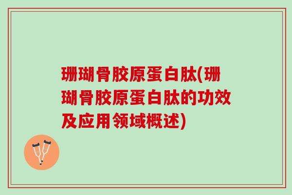 珊瑚骨胶原蛋白肽(珊瑚骨胶原蛋白肽的功效及应用领域概述) 珊瑚骨胶原蛋白肽(珊瑚骨胶原蛋白肽的功效及应用领域概述)