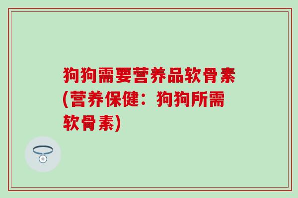 狗狗需要营养品软骨素(营养保健：狗狗所需软骨素)