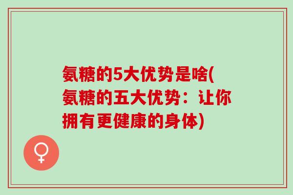 氨糖的5大优势是啥(氨糖的五大优势：让你拥有更健康的身体)