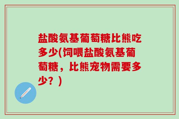 盐酸氨基葡萄糖比熊吃多少(饲喂盐酸氨基葡萄糖，比熊宠物需要多少？)