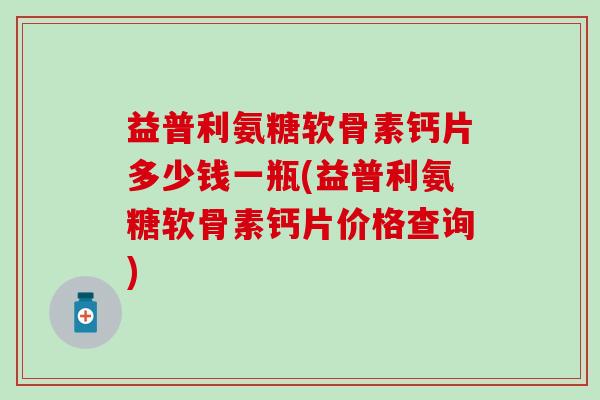 益普利氨糖软骨素钙片多少钱一瓶(益普利氨糖软骨素钙片价格查询)