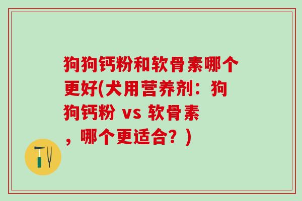 狗狗钙粉和软骨素哪个更好(犬用营养剂：狗狗钙粉 vs 软骨素，哪个更适合？)