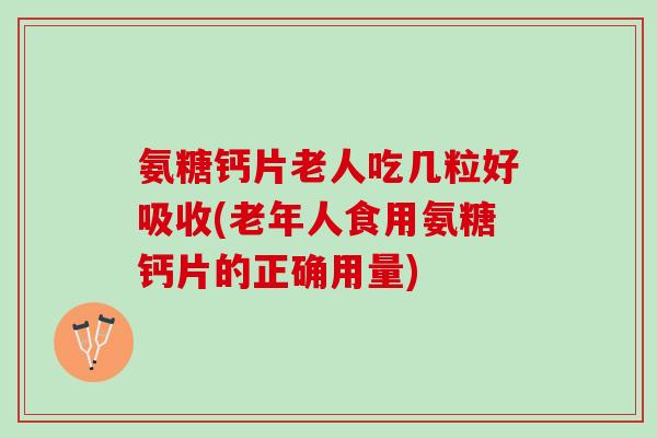 氨糖钙片老人吃几粒好吸收(老年人食用氨糖钙片的正确用量)