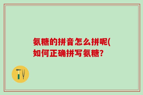 氨糖的拼音怎么拼呢(如何正确拼写氨糖？