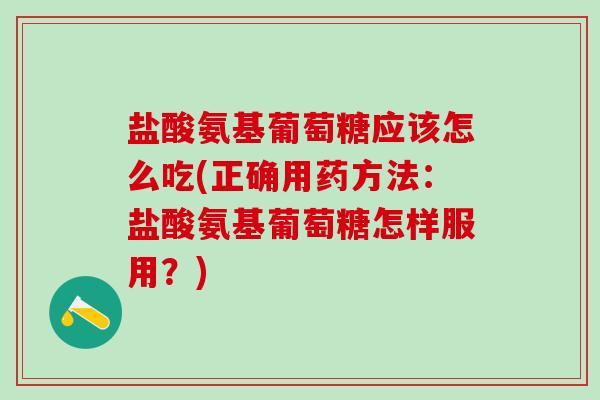 盐酸氨基葡萄糖应该怎么吃(正确用药方法：盐酸氨基葡萄糖怎样服用？)