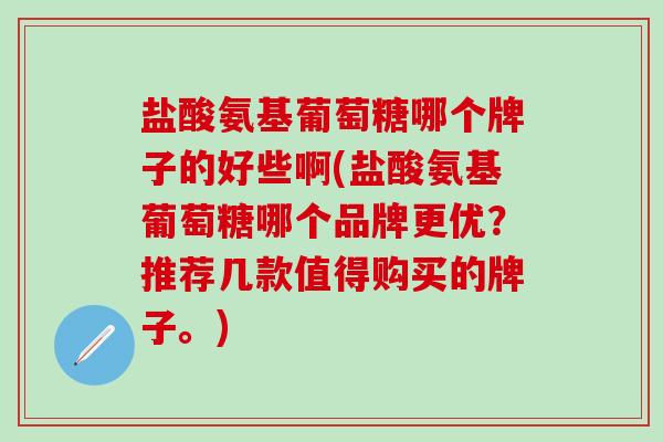 盐酸氨基葡萄糖哪个牌子的好些啊(盐酸氨基葡萄糖哪个品牌更优？推荐几款值得购买的牌子。)