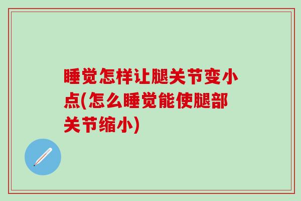 睡觉怎样让腿关节变小点(怎么睡觉能使腿部关节缩小)