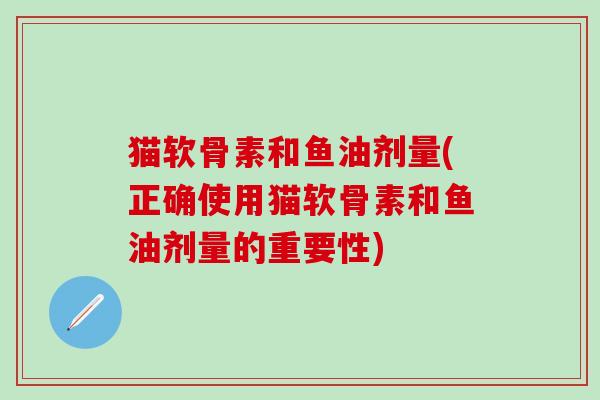 猫软骨素和鱼油剂量(正确使用猫软骨素和鱼油剂量的重要性)