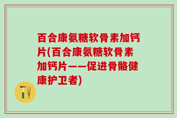 百合康氨糖软骨素加钙片(百合康氨糖软骨素加钙片——促进骨骼健康护卫者)