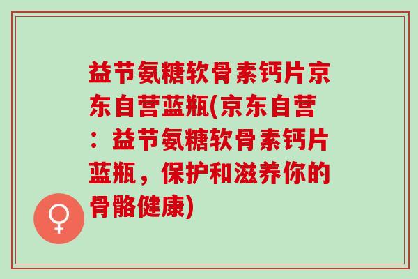 益节氨糖软骨素钙片京东自营蓝瓶(京东自营：益节氨糖软骨素钙片蓝瓶，保护和滋养你的骨骼健康)