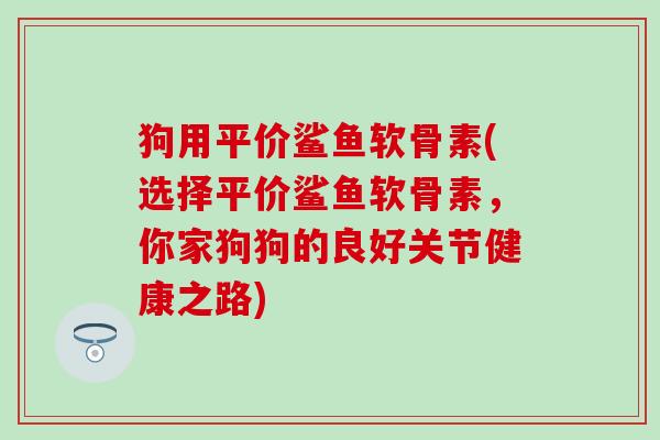 狗用平价鲨鱼软骨素(选择平价鲨鱼软骨素，你家狗狗的良好关节健康之路)