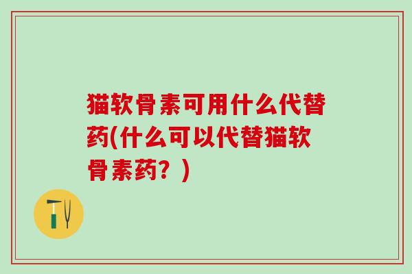 猫软骨素可用什么代替药(什么可以代替猫软骨素药？)