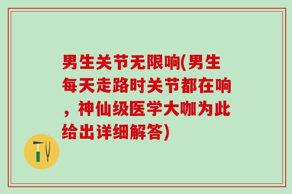 男生关节无限响(男生每天走路时关节都在响，神仙级医学大咖为此给出详细解答)