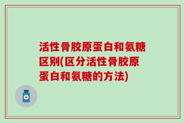 活性骨胶原蛋白和氨糖区别(区分活性骨胶原蛋白和氨糖的方法)