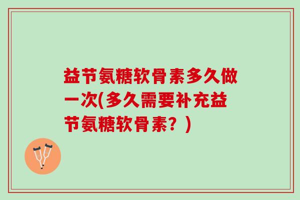 益节氨糖软骨素多久做一次(多久需要补充益节氨糖软骨素？)