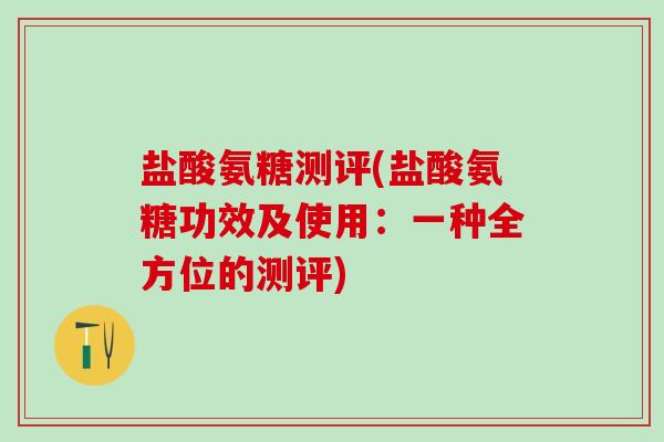 盐酸氨糖测评(盐酸氨糖功效及使用：一种全方位的测评)