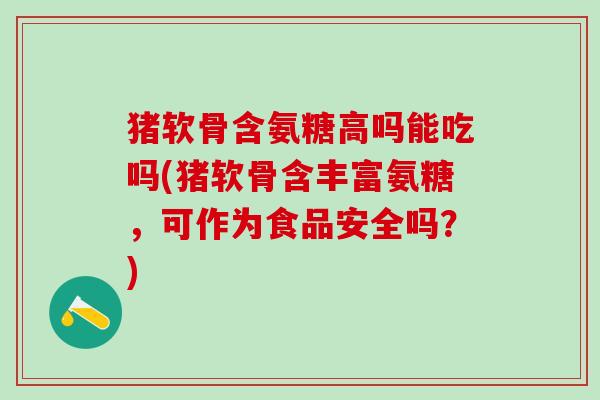 猪软骨含氨糖高吗能吃吗(猪软骨含丰富氨糖，可作为食品安全吗？)