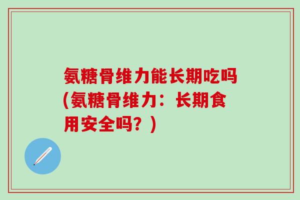 氨糖骨维力能长期吃吗(氨糖骨维力:长期食用安全吗?) 氨糖骨维力能长期吃吗(氨糖骨维力:长期食用安全吗?)