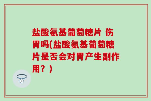 盐酸氨基葡萄糖片 伤胃吗(盐酸氨基葡萄糖片是否会对胃产生副作用？)
