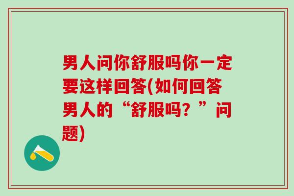 男人问你舒服吗你一定要这样回答(如何回答男人的“舒服吗？”问题)