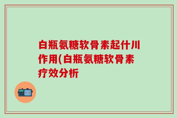 白瓶氨糖软骨素起什川作用(白瓶氨糖软骨素疗效分析 白瓶氨糖软骨素起什川作用(白瓶氨糖软骨素疗效分析