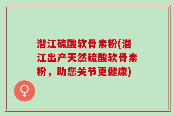潜江硫酸软骨素粉(潜江出产天然硫酸软骨素粉，助您关节更健康)
