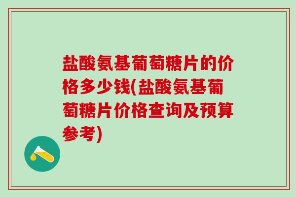 盐酸氨基葡萄糖片的价格多少钱(盐酸氨基葡萄糖片价格查询及预算参考) 盐酸氨基葡萄糖片的价格多少钱(盐酸氨基葡萄糖片价格查询及预算参考)