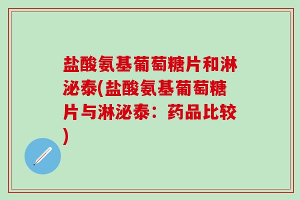 盐酸氨基葡萄糖片和淋泌泰(盐酸氨基葡萄糖片与淋泌泰:药品比较) 盐酸氨基葡萄糖片和淋泌泰(盐酸氨基葡萄糖片与淋泌泰:药品比较)