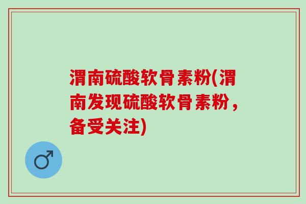 渭南硫酸软骨素粉(渭南发现硫酸软骨素粉，备受关注)