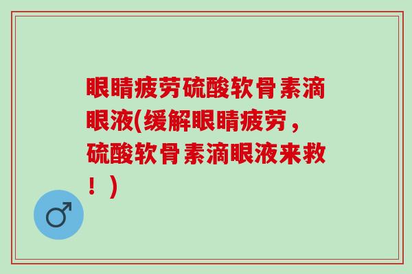 眼睛疲劳硫酸软骨素滴眼液(缓解眼睛疲劳，硫酸软骨素滴眼液来救！)