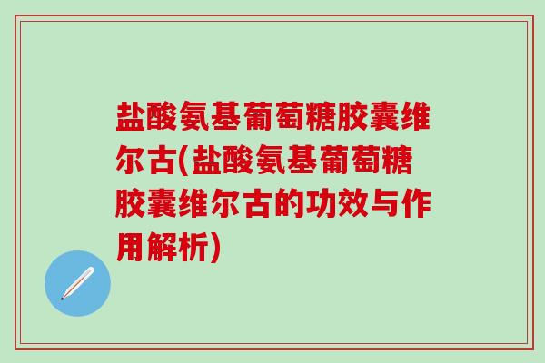 盐酸氨基葡萄糖胶囊维尔古(盐酸氨基葡萄糖胶囊维尔古的功效与作用解析)