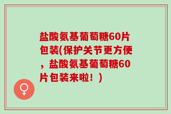 盐酸氨基葡萄糖60片包装(保护关节更方便，盐酸氨基葡萄糖60片包装来啦！)