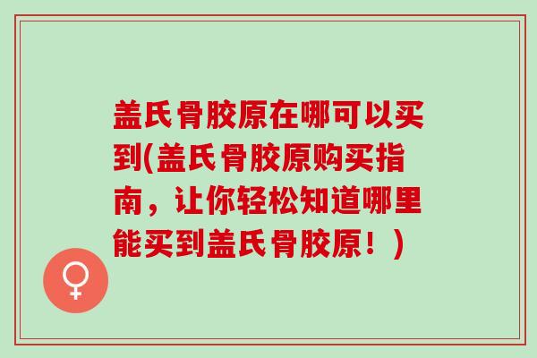 盖氏骨胶原在哪可以买到(盖氏骨胶原购买指南，让你轻松知道哪里能买到盖氏骨胶原！)