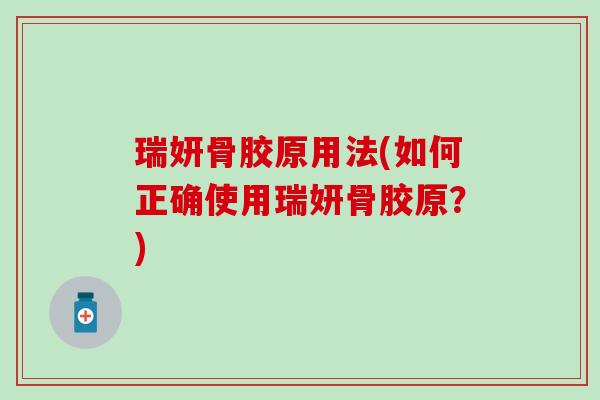 瑞妍骨胶原用法(如何正确使用瑞妍骨胶原？)