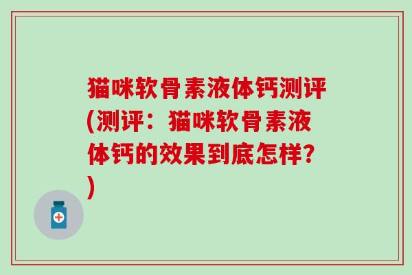 猫咪软骨素液体钙测评(测评：猫咪软骨素液体钙的效果到底怎样？)