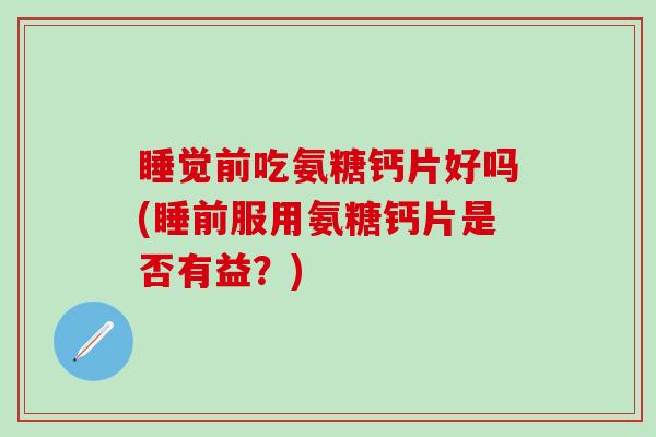 睡觉前吃氨糖钙片好吗(睡前服用氨糖钙片是否有益？)