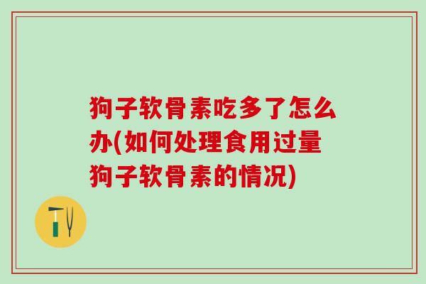 狗子软骨素吃多了怎么办(如何处理食用过量狗子软骨素的情况)