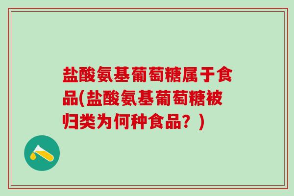 盐酸氨基葡萄糖属于食品(盐酸氨基葡萄糖被归类为何种食品？)
