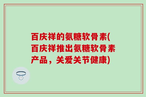 百庆祥的氨糖软骨素(百庆祥推出氨糖软骨素产品，关爱关节健康)