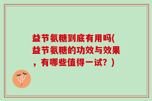 益节氨糖到底有用吗(益节氨糖的功效与效果，有哪些值得一试？)