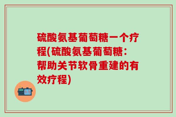 硫酸氨基葡萄糖一个疗程(硫酸氨基葡萄糖：帮助关节软骨重建的有效疗程)