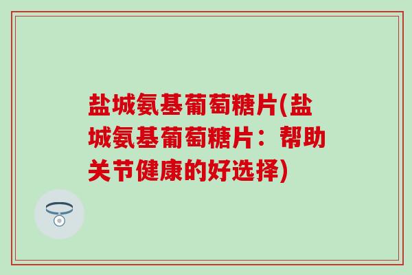 盐城氨基葡萄糖片(盐城氨基葡萄糖片:帮助关节健康的好选择) 盐城氨基葡萄糖片(盐城氨基葡萄糖片:帮助关节健康的好选择)