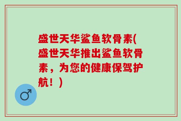 盛世天华鲨鱼软骨素(盛世天华推出鲨鱼软骨素,为您的健康保驾护航!) 盛世天华鲨鱼软骨素(盛世天华推出鲨鱼软骨素,为您的健康保驾护航!)