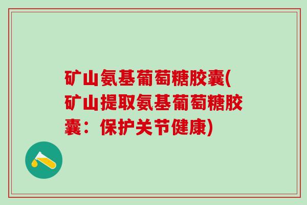 矿山氨基葡萄糖胶囊(矿山提取氨基葡萄糖胶囊:保护关节健康) 矿山氨基葡萄糖胶囊(矿山提取氨基葡萄糖胶囊:保护关节健康)