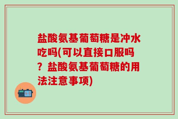 盐酸氨基葡萄糖是冲水吃吗(可以直接口服吗？盐酸氨基葡萄糖的用法注意事项)