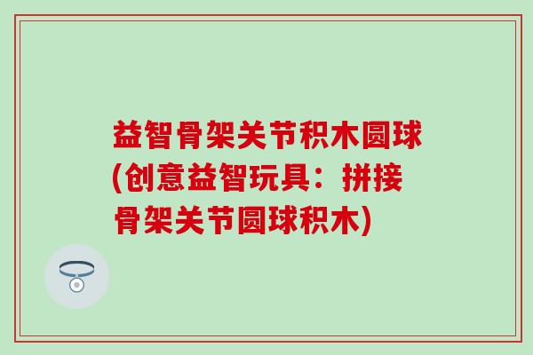 益智骨架关节积木圆球(创意益智玩具:拼接骨架关节圆球积木) 益智骨架关节积木圆球(创意益智玩具:拼接骨架关节圆球积木)